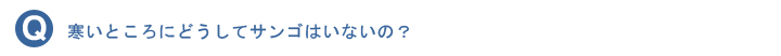 寒いところにどうしてサンゴはいないの？